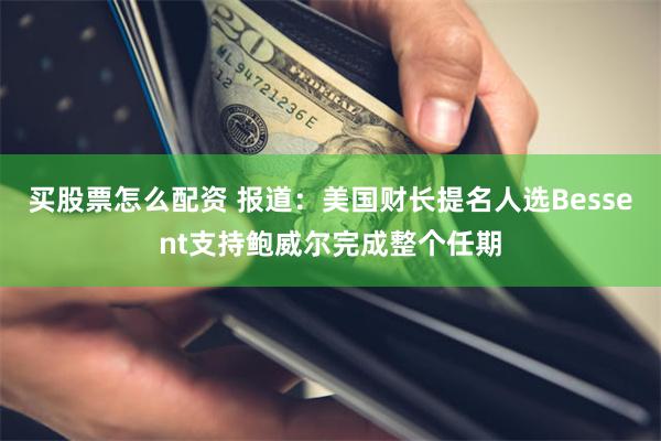 买股票怎么配资 报道：美国财长提名人选Bessent支持鲍威尔完成整个任期