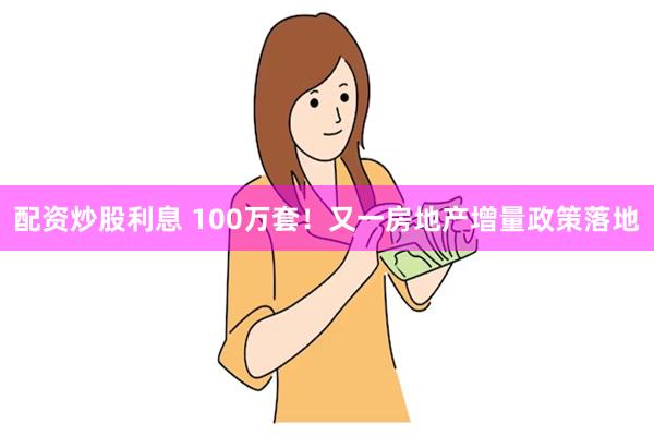 配资炒股利息 100万套！又一房地产增量政策落地