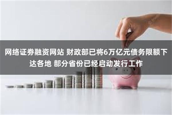 网络证劵融资网站 财政部已将6万亿元债务限额下达各地 部分省份已经启动发行工作