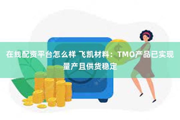 在线配资平台怎么样 飞凯材料：TMO产品已实现量产且供货稳定