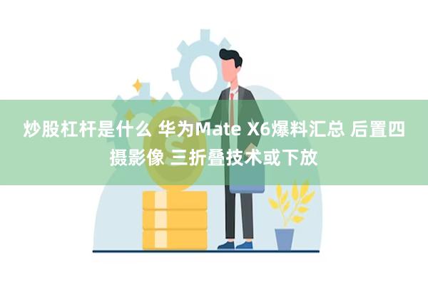 炒股杠杆是什么 华为Mate X6爆料汇总 后置四摄影像 三折叠技术或下放