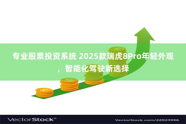 专业股票投资系统 2025款瑞虎8Pro年轻外观，智能化驾驶新选择