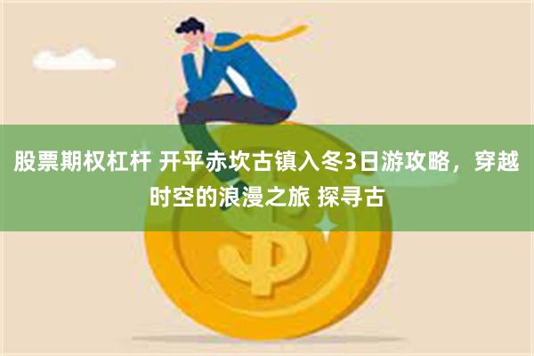 股票期权杠杆 开平赤坎古镇入冬3日游攻略，穿越时空的浪漫之旅 探寻古