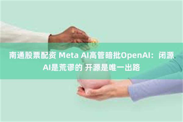 南通股票配资 Meta AI高管暗批OpenAI：闭源AI是荒谬的 开源是唯一出路