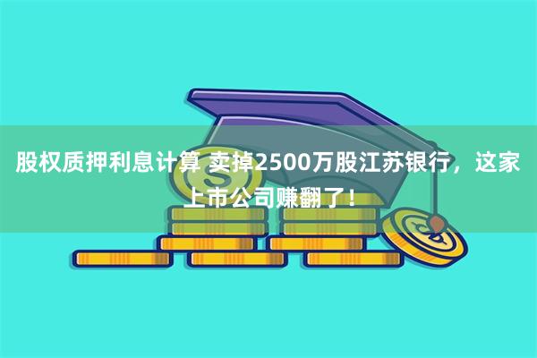 股权质押利息计算 卖掉2500万股江苏银行，这家上市公司赚翻了！