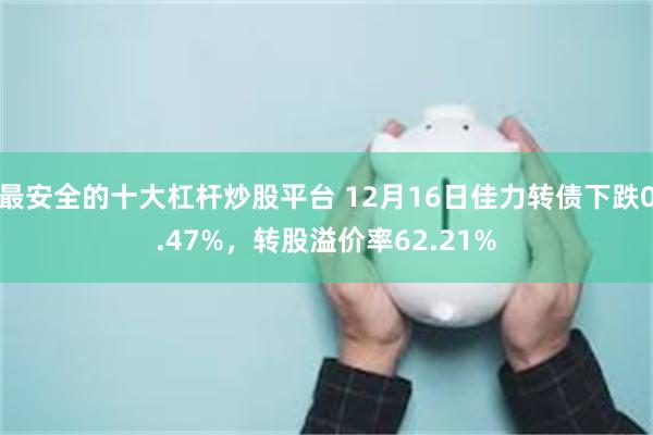 最安全的十大杠杆炒股平台 12月16日佳力转债下跌0.47%，转股溢价率62.21%