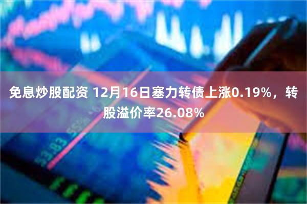 免息炒股配资 12月16日塞力转债上涨0.19%，转股溢价率26.08%