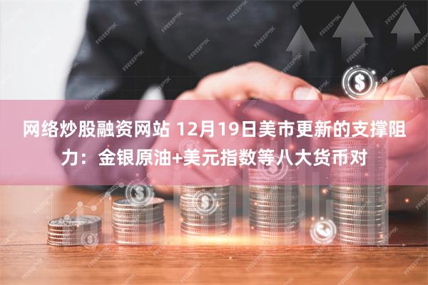 网络炒股融资网站 12月19日美市更新的支撑阻力：金银原油+美元指数等八大货币对