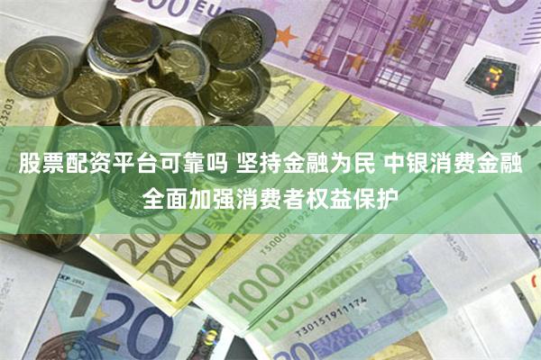 股票配资平台可靠吗 坚持金融为民 中银消费金融全面加强消费者权益保护