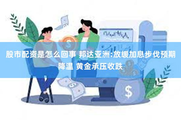 股市配资是怎么回事 邦达亚洲:放缓加息步伐预期降温 黄金承压收跌