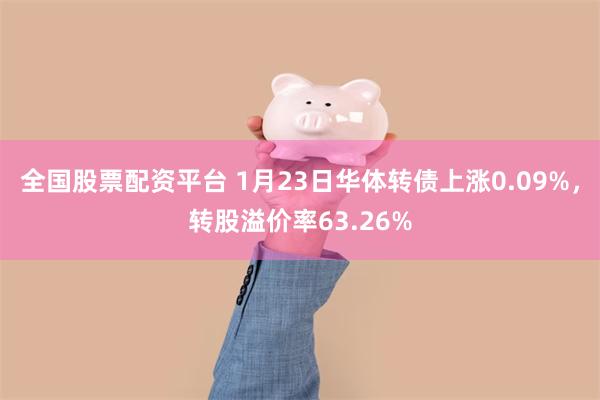 全国股票配资平台 1月23日华体转债上涨0.09%，转股溢价率63.26%