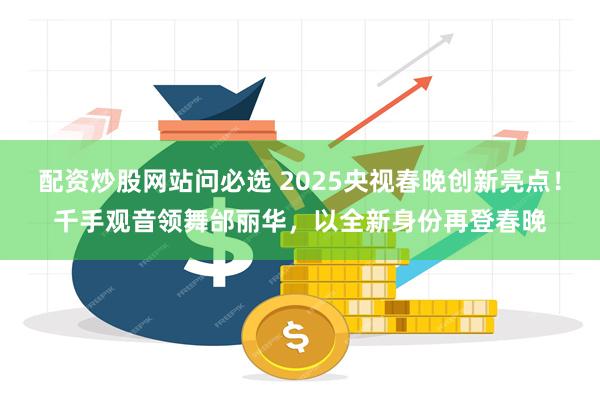 配资炒股网站问必选 2025央视春晚创新亮点！千手观音领舞邰丽华，以全新身份再登春晚