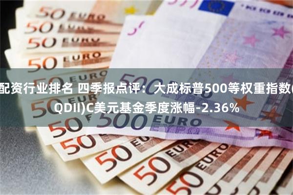 配资行业排名 四季报点评：大成标普500等权重指数(QDII)C美元基金季度涨幅-2.36%