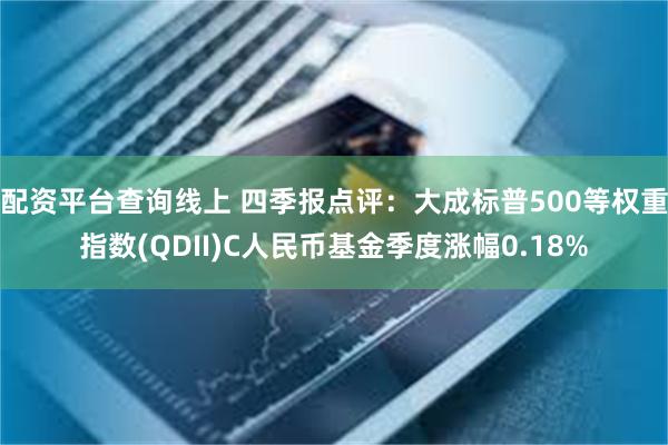 配资平台查询线上 四季报点评：大成标普500等权重指数(QDII)C人民币基金季度涨幅0.18%