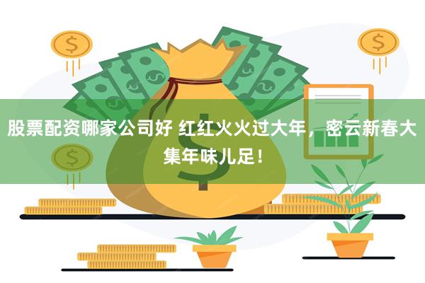 股票配资哪家公司好 红红火火过大年，密云新春大集年味儿足！