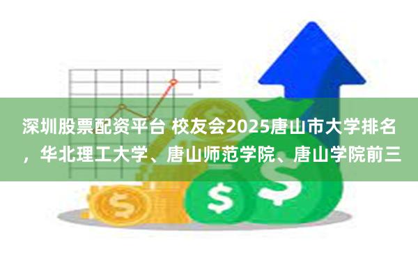 深圳股票配资平台 校友会2025唐山市大学排名 ，华北理工大学、唐山师范学院、唐山学院前三