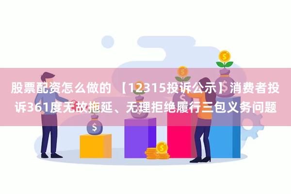 股票配资怎么做的 【12315投诉公示】消费者投诉361度无故拖延、无理拒绝履行三包义务问题