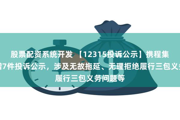 股票配资系统开发 【12315投诉公示】携程集团-S新增7件投诉公示，涉及无故拖延、无理拒绝履行三包义务问题等