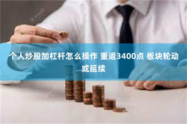 个人炒股加杠杆怎么操作 重返3400点 板块轮动或延续