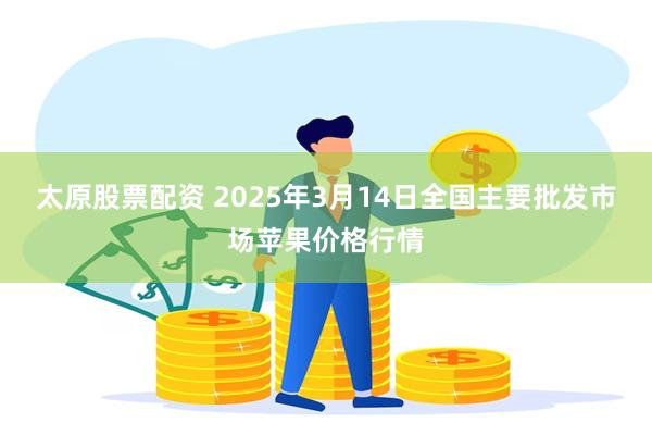 太原股票配资 2025年3月14日全国主要批发市场苹果价格行情