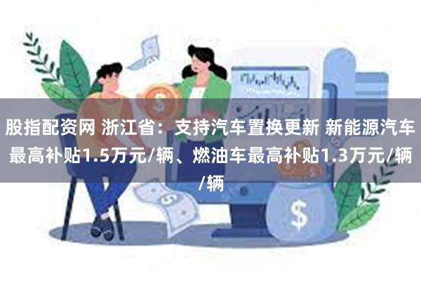 股指配资网 浙江省：支持汽车置换更新 新能源汽车最高补贴1.5万元/辆、燃油车最高补贴1.3万元/辆