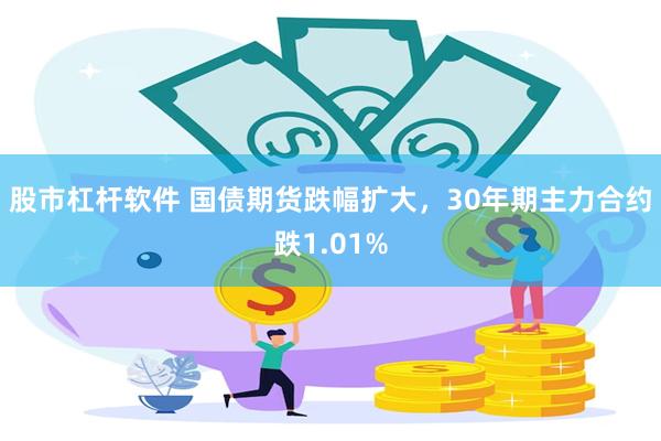 股市杠杆软件 国债期货跌幅扩大，30年期主力合约跌1.01%