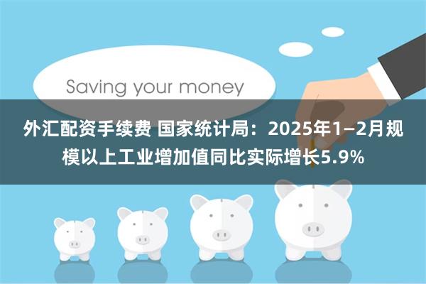 外汇配资手续费 国家统计局：2025年1—2月规模以上工业增加值同比实际增长5.9%