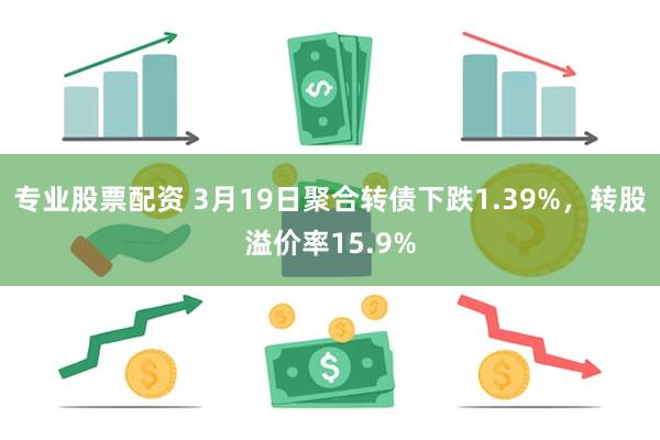 专业股票配资 3月19日聚合转债下跌1.39%，转股溢价率15.9%