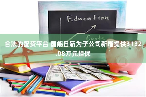 合法的配资平台 国能日新为子公司新增提供3132.08万元担保