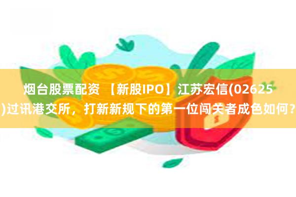 烟台股票配资 【新股IPO】江苏宏信(02625)过讯港交所，打新新规下的第一位闯关者成色如何？